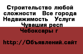 Строительство любой сложности - Все города Недвижимость » Услуги   . Чувашия респ.,Чебоксары г.